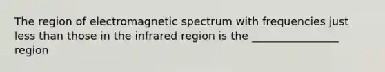 The region of electromagnetic spectrum with frequencies just less than those in the infrared region is the ________________ region