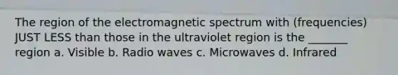 The region of the electromagnetic spectrum with (frequencies) JUST LESS than those in the ultraviolet region is the _______ region a. Visible b. Radio waves c. Microwaves d. Infrared