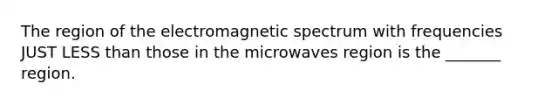 The region of the electromagnetic spectrum with frequencies JUST LESS than those in the microwaves region is the _______ region.