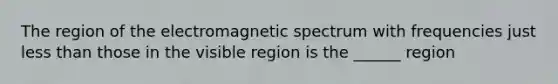 The region of the electromagnetic spectrum with frequencies just less than those in the visible region is the ______ region