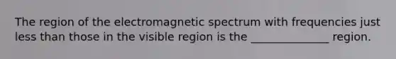 The region of the electromagnetic spectrum with frequencies just <a href='https://www.questionai.com/knowledge/k7BtlYpAMX-less-than' class='anchor-knowledge'>less than</a> those in the visible region is the ______________ region.