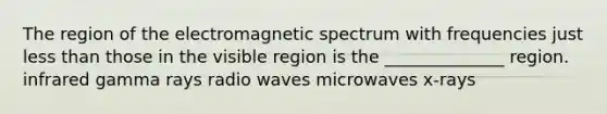 The region of the electromagnetic spectrum with frequencies just less than those in the visible region is the ______________ region. infrared gamma rays radio waves microwaves x-rays