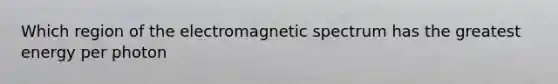 Which region of the electromagnetic spectrum has the greatest energy per photon