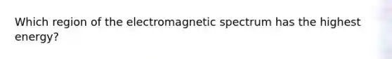 Which region of the electromagnetic spectrum has the highest energy?