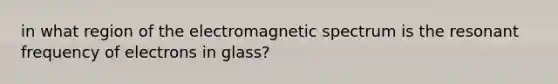 in what region of the electromagnetic spectrum is the resonant frequency of electrons in glass?