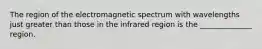 The region of the electromagnetic spectrum with wavelengths just greater than those in the infrared region is the ______________ region.