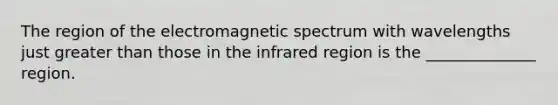 The region of the electromagnetic spectrum with wavelengths just <a href='https://www.questionai.com/knowledge/ktgHnBD4o3-greater-than' class='anchor-knowledge'>greater than</a> those in the infrared region is the ______________ region.