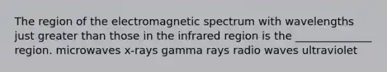 The region of the electromagnetic spectrum with wavelengths just greater than those in the infrared region is the ______________ region. microwaves x-rays gamma rays radio waves ultraviolet