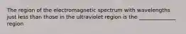 The region of the electromagnetic spectrum with wavelengths just less than those in the ultraviolet region is the ______________ region