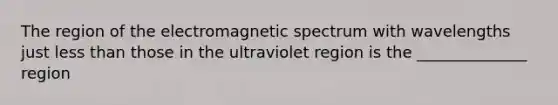 The region of the electromagnetic spectrum with wavelengths just less than those in the ultraviolet region is the ______________ region