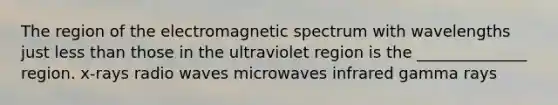 The region of the electromagnetic spectrum with wavelengths just less than those in the ultraviolet region is the ______________ region. x-rays radio waves microwaves infrared gamma rays