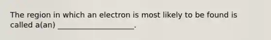 The region in which an electron is most likely to be found is called a(an) ____________________.