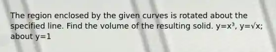 The region enclosed by the given curves is rotated about the specified line. Find the volume of the resulting solid. y=x³, y=√x; about y=1