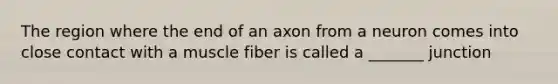 The region where the end of an axon from a neuron comes into close contact with a muscle fiber is called a _______ junction