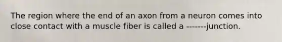 The region where the end of an axon from a neuron comes into close contact with a muscle fiber is called a -------junction.