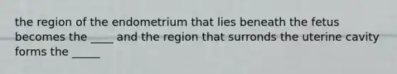 the region of the endometrium that lies beneath the fetus becomes the ____ and the region that surronds the uterine cavity forms the _____