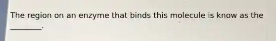 The region on an enzyme that binds this molecule is know as the ________.
