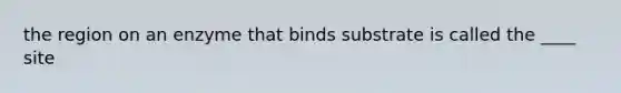 the region on an enzyme that binds substrate is called the ____ site