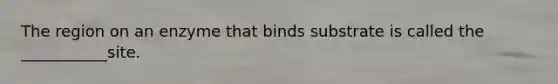 The region on an enzyme that binds substrate is called the ___________site.