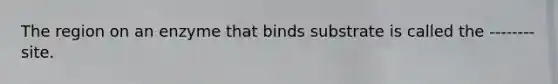 The region on an enzyme that binds substrate is called the -------- site.