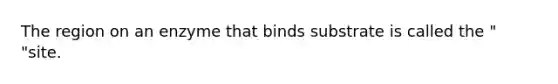 The region on an enzyme that binds substrate is called the " "site.