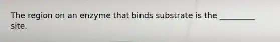 The region on an enzyme that binds substrate is the _________ site.