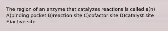 The region of an enzyme that catalyzes reactions is called a(n) A)binding pocket B)reaction site C)cofactor site D)catalyst site E)active site