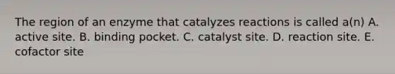 The region of an enzyme that catalyzes reactions is called a(n) A. active site. B. binding pocket. C. catalyst site. D. reaction site. E. cofactor site