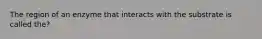 The region of an enzyme that interacts with the substrate is called the?