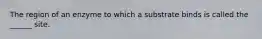 The region of an enzyme to which a substrate binds is called the ______ site.