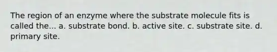 The region of an enzyme where the substrate molecule fits is called the... a. substrate bond. b. active site. c. substrate site. d. primary site.