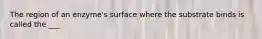 The region of an enzyme's surface where the substrate binds is called the ___