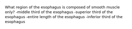 What region of <a href='https://www.questionai.com/knowledge/kSjVhaa9qF-the-esophagus' class='anchor-knowledge'>the esophagus</a> is composed of smooth muscle only? -middle third of the esophagus -superior third of the esophagus -entire length of the esophagus -inferior third of the esophagus