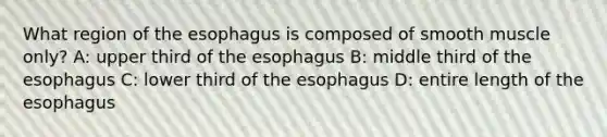 What region of the esophagus is composed of smooth muscle only? A: upper third of the esophagus B: middle third of the esophagus C: lower third of the esophagus D: entire length of the esophagus