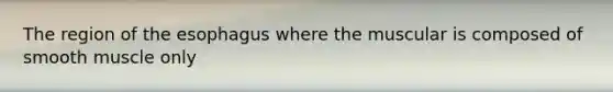 The region of the esophagus where the muscular is composed of smooth muscle only