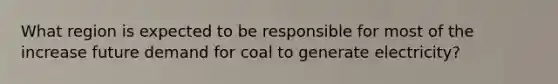 What region is expected to be responsible for most of the increase future demand for coal to generate electricity?