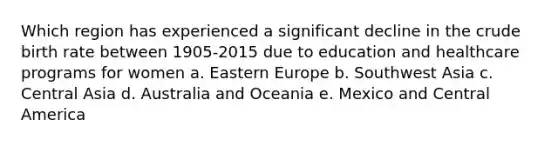 Which region has experienced a significant decline in the crude birth rate between 1905-2015 due to education and healthcare programs for women a. Eastern Europe b. Southwest Asia c. Central Asia d. Australia and Oceania e. Mexico and Central America