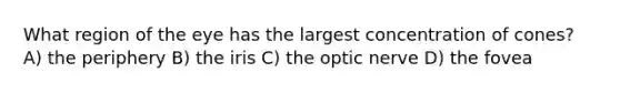 What region of the eye has the largest concentration of cones? A) the periphery B) the iris C) the optic nerve D) the fovea