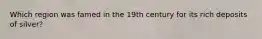 Which region was famed in the 19th century for its rich deposits of silver?