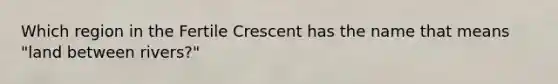 Which region in the Fertile Crescent has the name that means "land between rivers?"