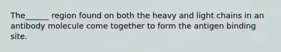 The______ region found on both the heavy and light chains in an antibody molecule come together to form the antigen binding site.