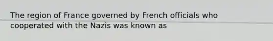 The region of France governed by French officials who cooperated with the Nazis was known as