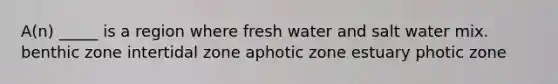 A(n) _____ is a region where fresh water and salt water mix. benthic zone intertidal zone aphotic zone estuary photic zone