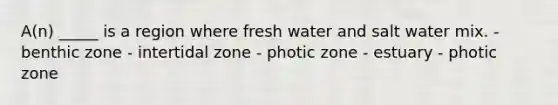 A(n) _____ is a region where fresh water and salt water mix. - benthic zone - intertidal zone - photic zone - estuary - photic zone