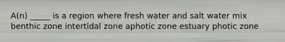 A(n) _____ is a region where fresh water and salt water mix benthic zone intertidal zone aphotic zone estuary photic zone