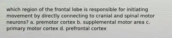 which region of the frontal lobe is responsible for initiating movement by directly connecting to cranial and spinal motor neurons? a. premotor cortex b. supplemental motor area c. primary motor cortex d. prefrontal cortex