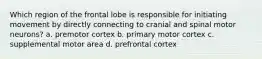 Which region of the frontal lobe is responsible for initiating movement by directly connecting to cranial and spinal motor neurons? a. premotor cortex b. primary motor cortex c. supplemental motor area d. prefrontal cortex