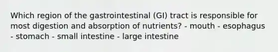 Which region of the gastrointestinal (GI) tract is responsible for most digestion and absorption of nutrients? - mouth - esophagus - stomach - small intestine - large intestine