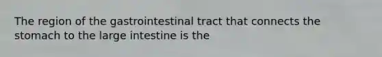 The region of the gastrointestinal tract that connects the stomach to the large intestine is the