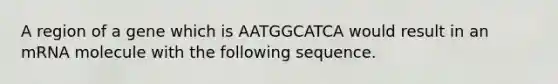 A region of a gene which is AATGGCATCA would result in an mRNA molecule with the following sequence.